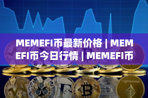 MEMEFI币最新价格 | MEMEFI币今日行情 | MEMEFI币最新消息