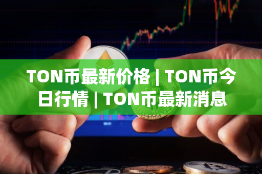 TON币最新价格 | TON币今日行情 | TON币最新消息