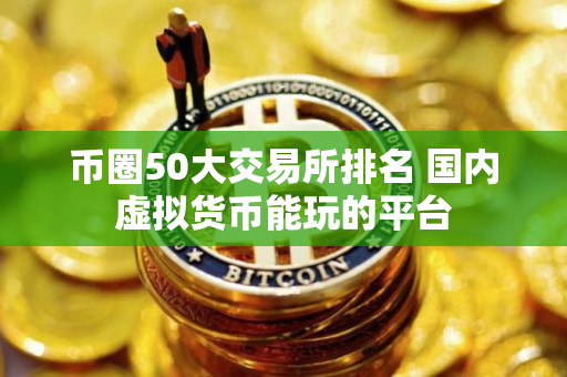 币圈50大交易所排名 国内虚拟货币能玩的平台
