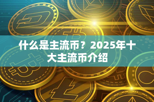 什么是主流币？2025年十大主流币介绍
