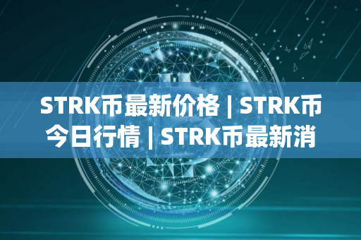 STRK币最新价格 | STRK币今日行情 | STRK币最新消息