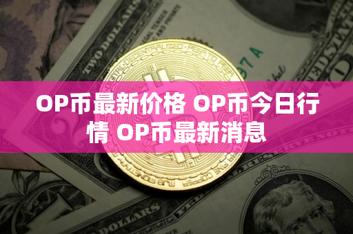 OP币最新价格 OP币今日行情 OP币最新消息
