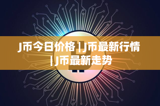 J币今日价格 | J币最新行情 | J币最新走势