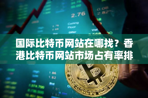 国际比特币网站在哪找？香港比特币网站市场占有率排名