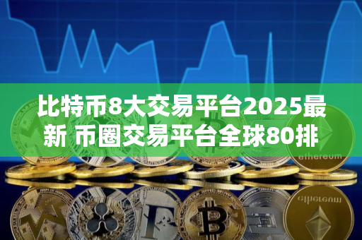比特币8大交易平台2025最新 币圈交易平台全球80排名