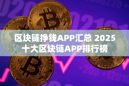 区块链挣钱APP汇总 2025十大区块链APP排行榜