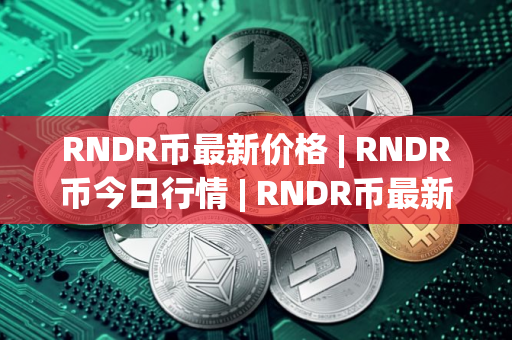 RNDR币最新价格 | RNDR币今日行情 | RNDR币最新消息
