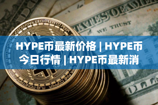 HYPE币最新价格 | HYPE币今日行情 | HYPE币最新消息