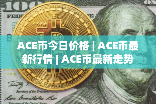 ACE币今日价格 | ACE币最新行情 | ACE币最新走势