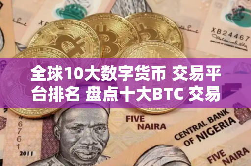 全球10大数字货币 交易平台排名 盘点十大BTC 交易平台