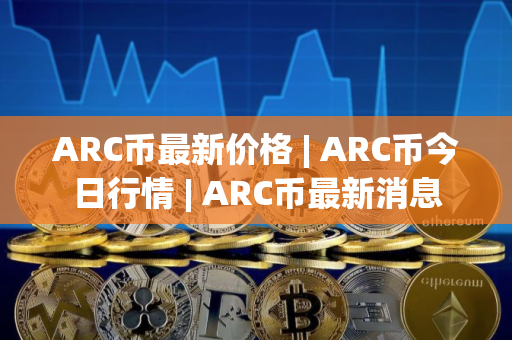 ARC币最新价格 | ARC币今日行情 | ARC币最新消息