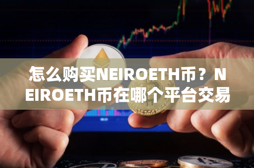 怎么购买NEIROETH币？NEIROETH币在哪个平台交易？NEIROETH币购买交易教程
