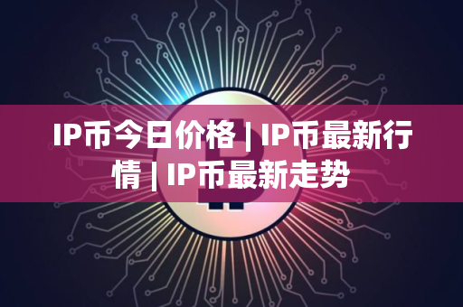IP币今日价格 | IP币最新行情 | IP币最新走势