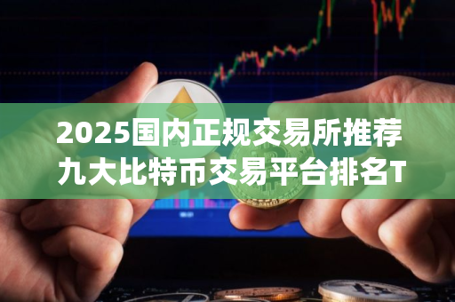 2025国内正规交易所推荐 九大比特币交易平台排名Top