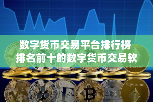 数字货币交易平台排行榜 排名前十的数字货币交易软件app