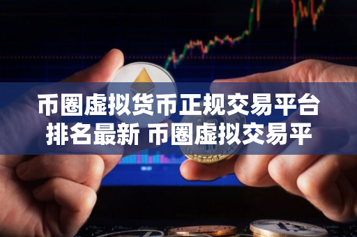 币圈虚拟货币正规交易平台排名最新 币圈虚拟交易平台哪个好