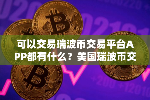 可以交易瑞波币交易平台APP都有什么？美国瑞波币交易平台APP十大排名