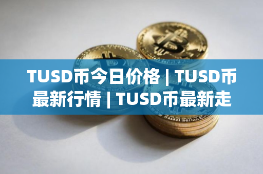 TUSD币今日价格 | TUSD币最新行情 | TUSD币最新走势