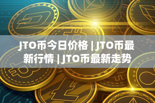 JTO币今日价格 | JTO币最新行情 | JTO币最新走势