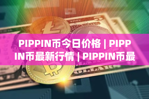 PIPPIN币今日价格 | PIPPIN币最新行情 | PIPPIN币最新走势