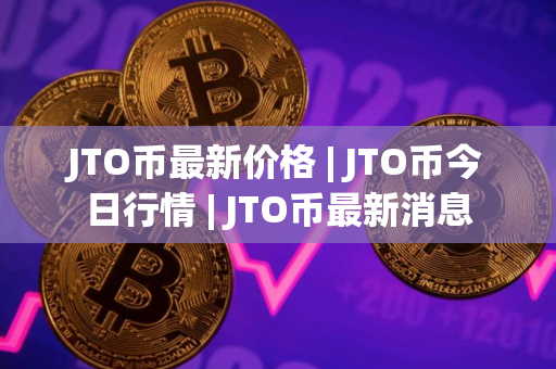 JTO币最新价格 | JTO币今日行情 | JTO币最新消息