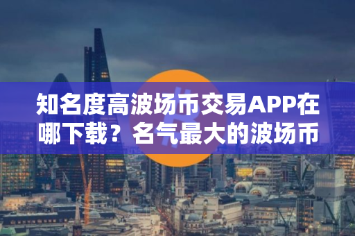 知名度高波场币交易APP在哪下载？名气最大的波场币钱包推荐