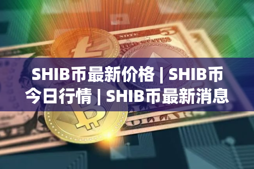 SHIB币最新价格 | SHIB币今日行情 | SHIB币最新消息