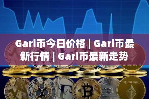 Gari币今日价格 | Gari币最新行情 | Gari币最新走势