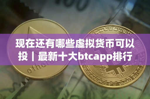 现在还有哪些虚拟货币可以投｜最新十大btcapp排行