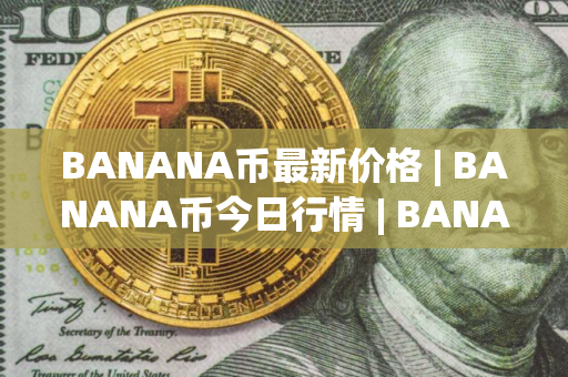 BANANA币最新价格 | BANANA币今日行情 | BANANA币最新消息