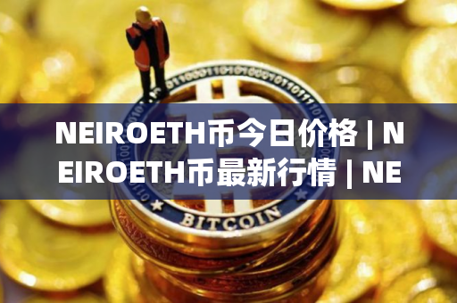 NEIROETH币今日价格 | NEIROETH币最新行情 | NEIROETH币最新走势