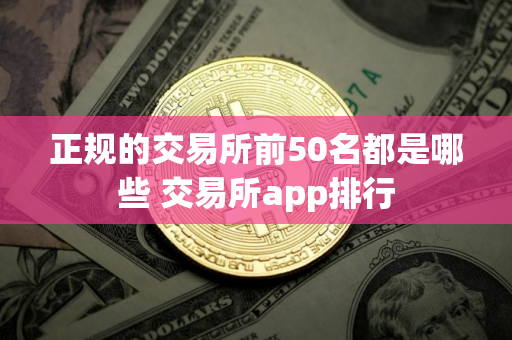 正规的交易所前50名都是哪些 交易所app排行
