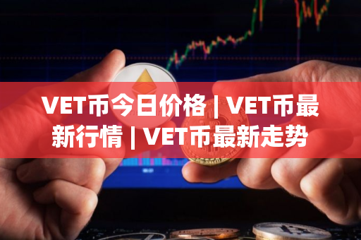 VET币今日价格 | VET币最新行情 | VET币最新走势