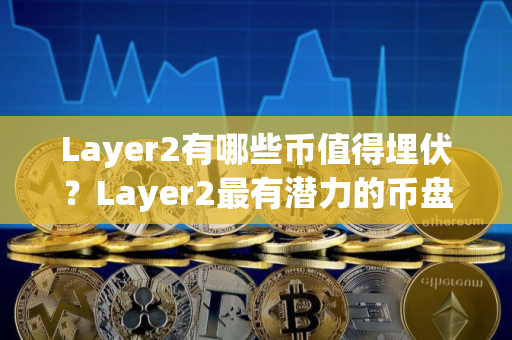 Layer2有哪些币值得埋伏？Layer2最有潜力的币盘点