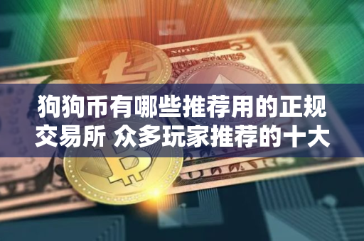 狗狗币有哪些推荐用的正规交易所 众多玩家推荐的十大狗狗币正规交易所