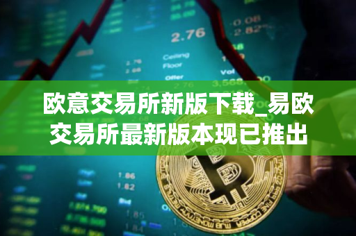 欧意交易所新版下载_易欧交易所最新版本现已推出