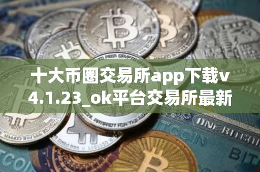 十大币圈交易所app下载v4.1.23_ok平台交易所最新版本下载地址
