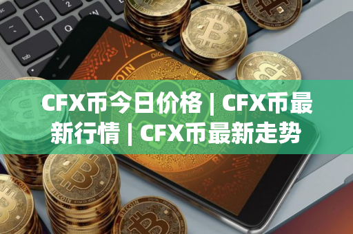 CFX币今日价格 | CFX币最新行情 | CFX币最新走势