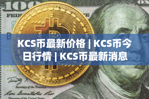 KCS币最新价格 | KCS币今日行情 | KCS币最新消息