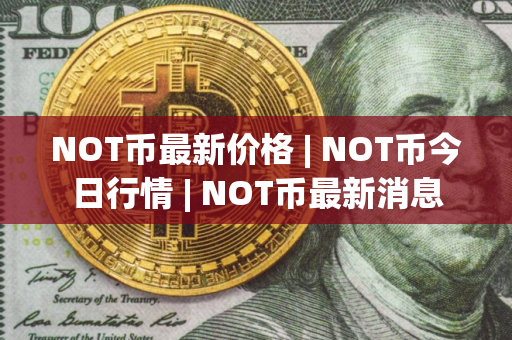 NOT币最新价格 | NOT币今日行情 | NOT币最新消息