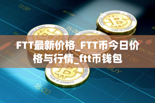 FTT最新价格_FTT币今日价格与行情_ftt币钱包