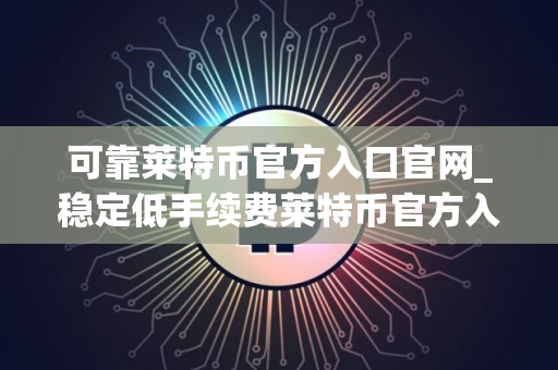 可靠莱特币官方入口官网_稳定低手续费莱特币官方入口市场占有率排名