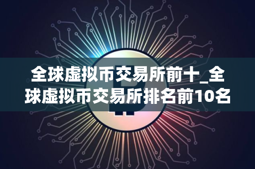 全球虚拟币交易所前十_全球虚拟币交易所排名前10名_哪些软件可以买币