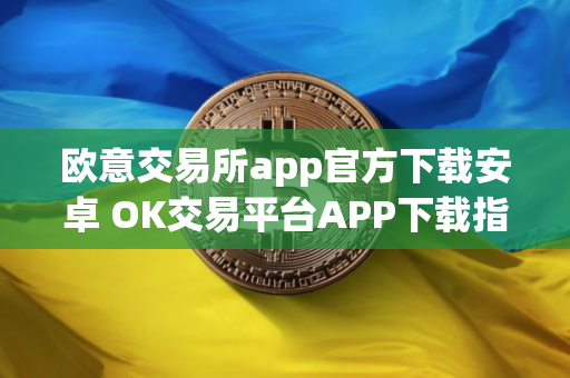 欧意交易所app官方下载安卓 OK交易平台APP下载指南