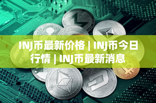 INJ币最新价格 | INJ币今日行情 | INJ币最新消息