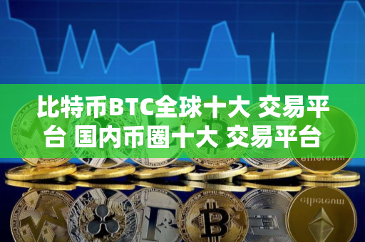 比特币BTC全球十大 交易平台 国内币圈十大 交易平台