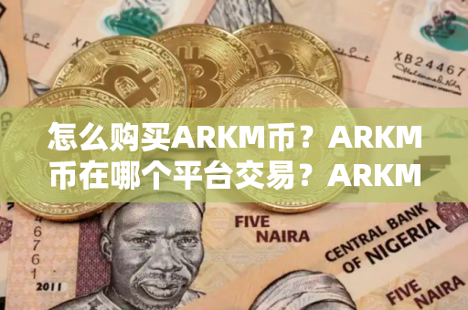 怎么购买ARKM币？ARKM币在哪个平台交易？ARKM币购买交易教程