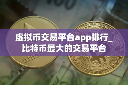 虚拟币交易平台app排行_比特币最大的交易平台