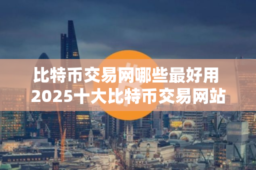 比特币交易网哪些最好用 2025十大比特币交易网站