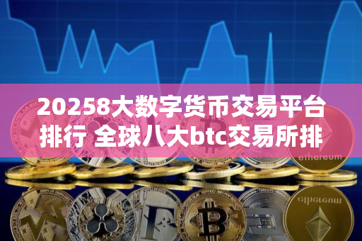 20258大数字货币交易平台排行 全球八大btc交易所排行榜前